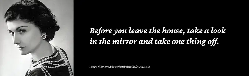 Before you leave the house, take a look in the mirror and take one thing off. -Coco Chanel